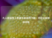 凡人修仙传人界篇手游官网下载，开启全新修仙征程