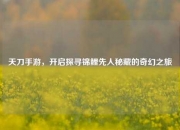 天刀手游，开启探寻锦鲤先人秘藏的奇幻之旅