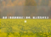 走进〈鲁滨逊漂流记〉游戏，踏上荒岛求生之旅