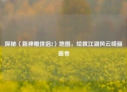 探秘〈新神雕侠侣2〉地图，绘就江湖风云绮丽画卷
