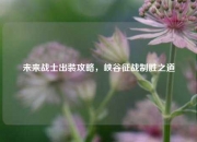 未来战士出装攻略，峡谷征战制胜之道