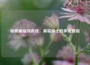 探索蝙蝠侠游戏，黑暗骑士的多元冒险