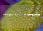 CF 8 月活动，火力全开，畅享激情枪战盛宴