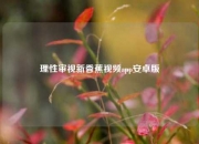 理性审视新香蕉视频app安卓版