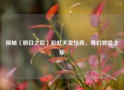 探秘〈明日之后〉彩虹天堂任务，奇幻冒险之旅