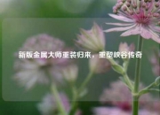 新版金属大师重装归来，重塑峡谷传奇