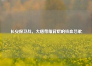 长安保卫战，大唐荣耀背后的铁血悲歌