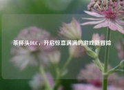 茶杯头DLC，开启惊喜满满的游戏新冒险