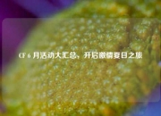 CF 6 月活动大汇总，开启激情夏日之旅