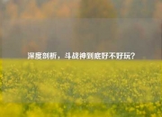 深度剖析，斗战神到底好不好玩？