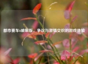 都市赛车6破解版，争议与激情交织的游戏体验