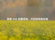 探索 WOW 招募系统，开启游戏新征程