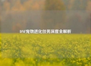 DNF宠物进化任务深度全解析