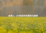 皇族S3，LPL电竞史的璀璨与遗憾