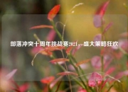 部落冲突十周年挑战赛2021，盛大策略狂欢