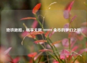 地铁跑酷，畅享无限 999999 金币的梦幻之旅