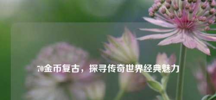 70金币复古，探寻传奇世界经典魅力