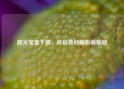 越光宝盒下载，开启奇幻观影新旅程