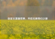 自定义英雄世界，开启无限奇幻之旅