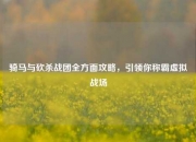骑马与砍杀战团全方面攻略，引领你称霸虚拟战场