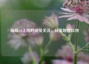 海岛2.0上线时间受关注，玩家翘首以待