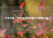 艾克天赋，游戏里的独特魅力与策略价值