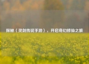 探秘〈灵剑传说手游〉，开启奇幻修仙之旅