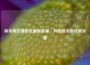 探寻疯狂猜歌名最新答案，开启音乐游戏新乐趣