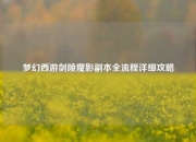 梦幻西游剑陵魔影副本全流程详细攻略