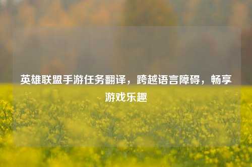 英雄联盟手游任务翻译，跨越语言障碍，畅享游戏乐趣