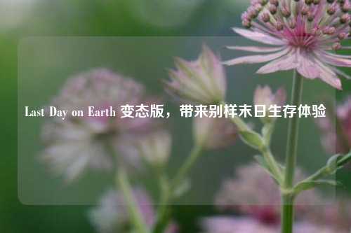 Last Day on Earth 变态版，带来别样末日生存体验