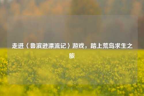 走进〈鲁滨逊漂流记〉游戏，踏上荒岛求生之旅