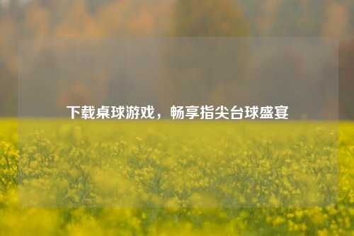 下载桌球游戏，畅享指尖台球盛宴