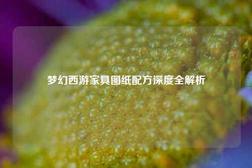 梦幻西游家具图纸配方深度全解析