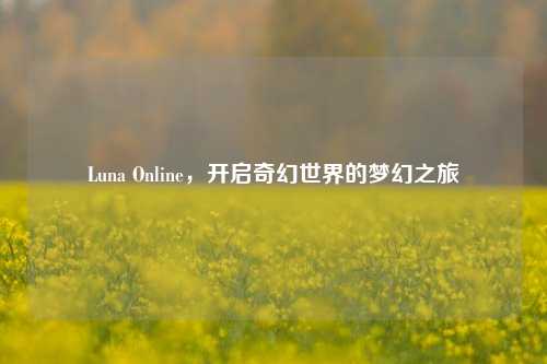 Luna Online，开启奇幻世界的梦幻之旅