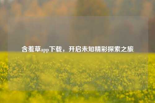 含羞草app下载，开启未知精彩探索之旅