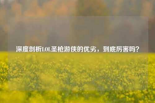 深度剖析LOL圣枪游侠的优劣，到底厉害吗？