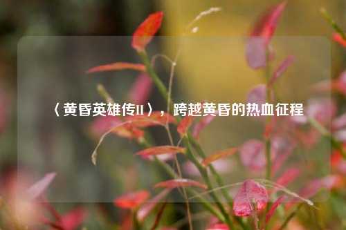 〈黄昏英雄传II〉，跨越黄昏的热血征程