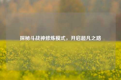 探秘斗战神修炼模式，开启超凡之路