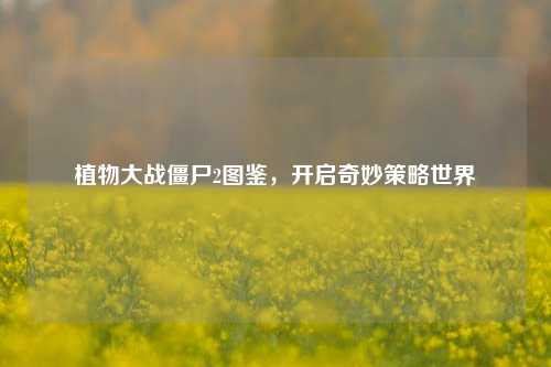 植物大战僵尸2图鉴，开启奇妙策略世界