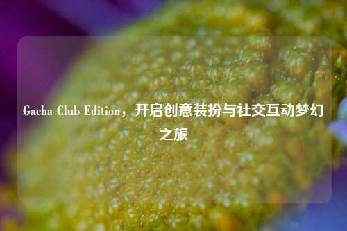 Gacha Club Edition，开启创意装扮与社交互动梦幻之旅
