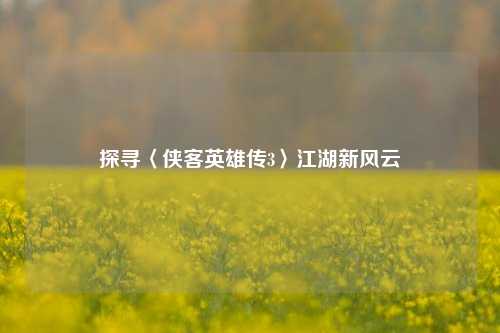 探寻〈侠客英雄传3〉江湖新风云