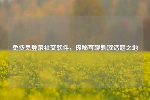 免费免登录社交软件，探秘可聊刺激话题之地