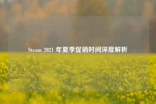 Steam 2021 年夏季促销时间深度解析