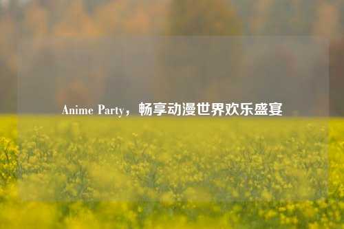 Anime Party，畅享动漫世界欢乐盛宴