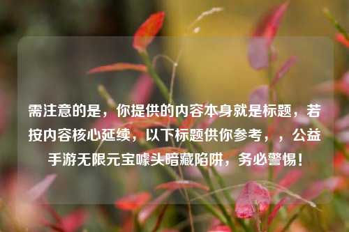 需注意的是，你提供的内容本身就是标题，若按内容核心延续，以下标题供你参考，，公益手游无限元宝噱头暗藏陷阱，务必警惕！